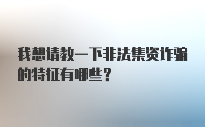 我想请教一下非法集资诈骗的特征有哪些？