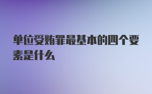 单位受贿罪最基本的四个要素是什么