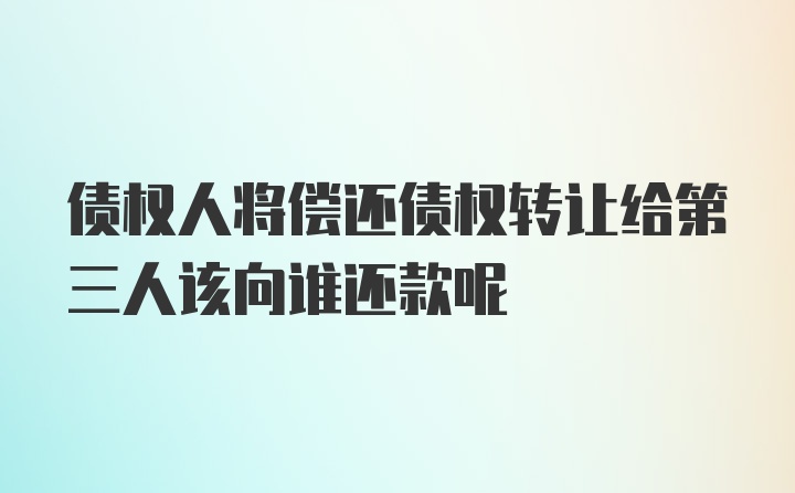 债权人将偿还债权转让给第三人该向谁还款呢