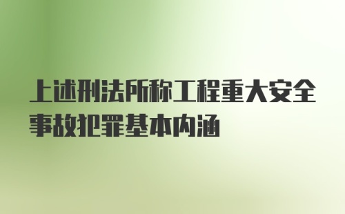 上述刑法所称工程重大安全事故犯罪基本内涵