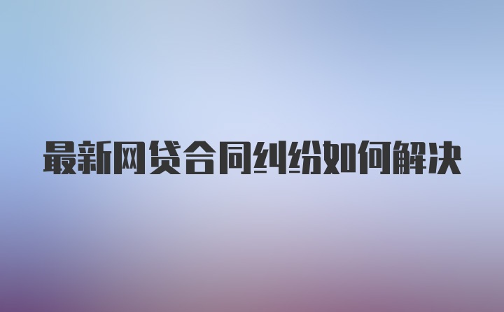 最新网贷合同纠纷如何解决