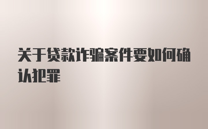 关于贷款诈骗案件要如何确认犯罪