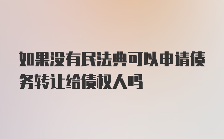 如果没有民法典可以申请债务转让给债权人吗