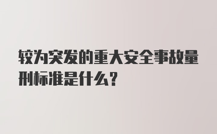 较为突发的重大安全事故量刑标准是什么？