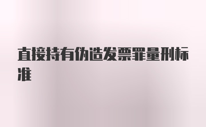 直接持有伪造发票罪量刑标准