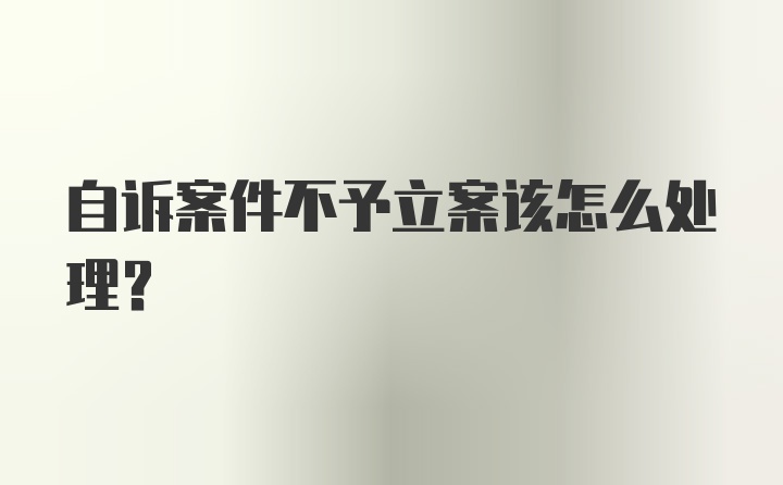 自诉案件不予立案该怎么处理？