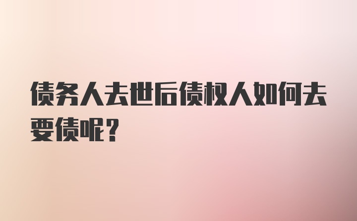 债务人去世后债权人如何去要债呢?