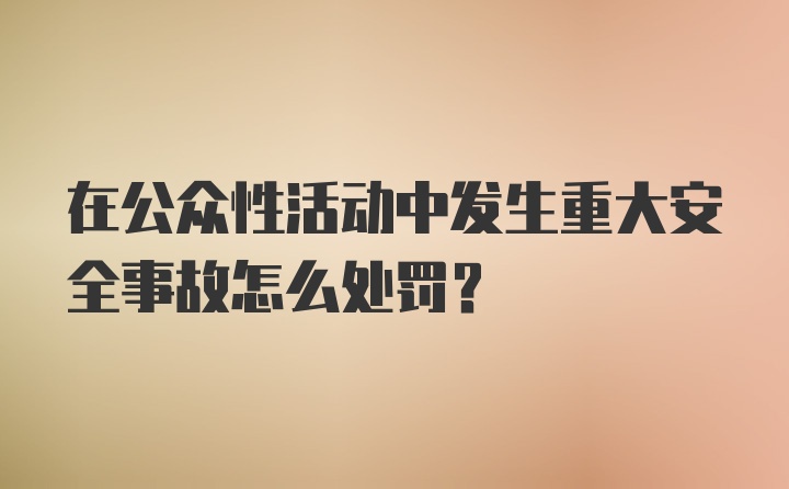 在公众性活动中发生重大安全事故怎么处罚？