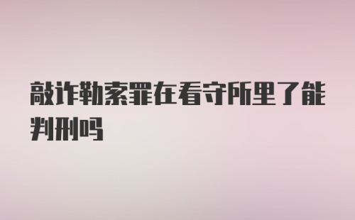 敲诈勒索罪在看守所里了能判刑吗