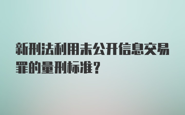 新刑法利用未公开信息交易罪的量刑标准？