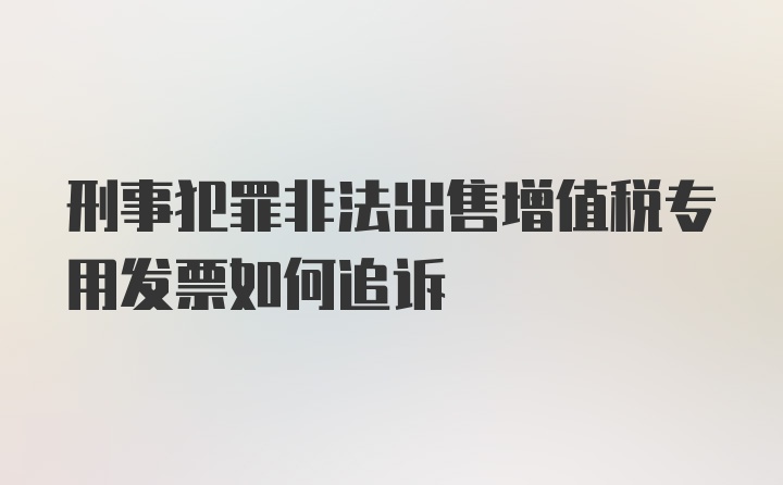 刑事犯罪非法出售增值税专用发票如何追诉