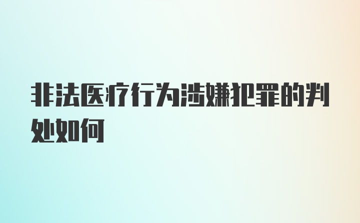 非法医疗行为涉嫌犯罪的判处如何