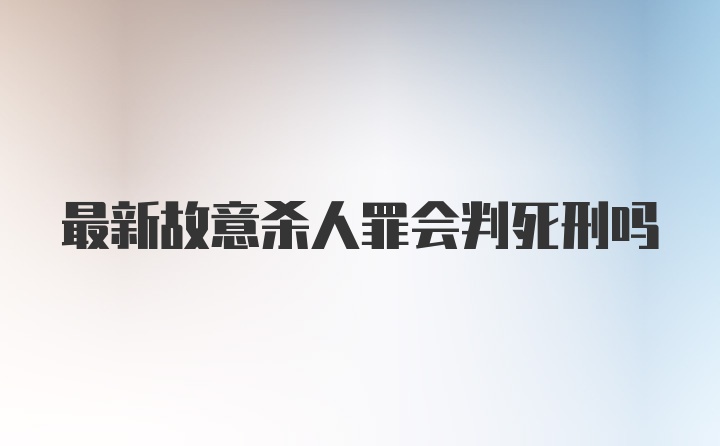 最新故意杀人罪会判死刑吗