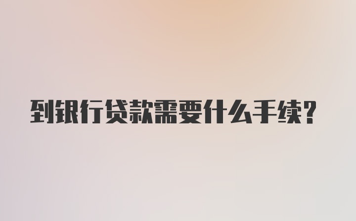 到银行贷款需要什么手续？