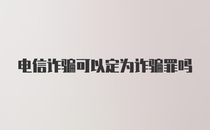 电信诈骗可以定为诈骗罪吗