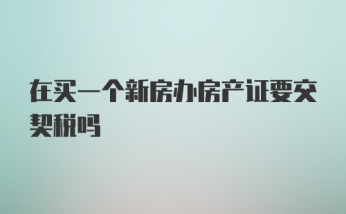 在买一个新房办房产证要交契税吗