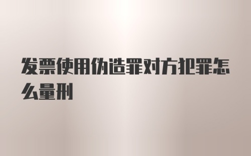 发票使用伪造罪对方犯罪怎么量刑