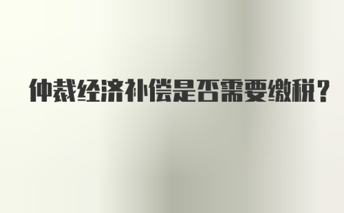 仲裁经济补偿是否需要缴税？