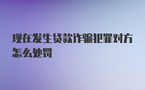 现在发生贷款诈骗犯罪对方怎么处罚