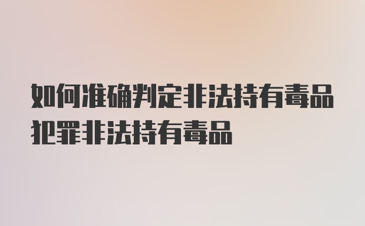 如何准确判定非法持有毒品犯罪非法持有毒品