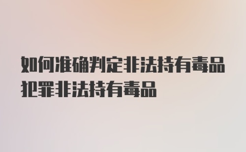 如何准确判定非法持有毒品犯罪非法持有毒品