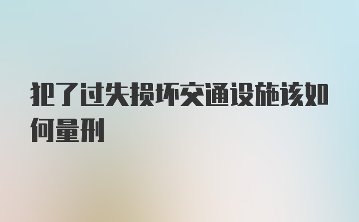 犯了过失损坏交通设施该如何量刑