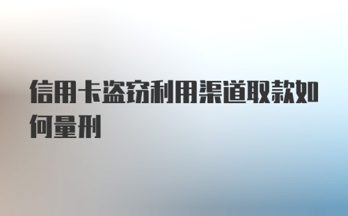 信用卡盗窃利用渠道取款如何量刑