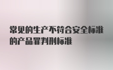 常见的生产不符合安全标准的产品罪判刑标准