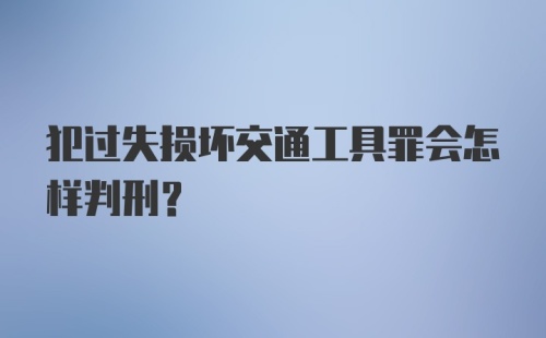 犯过失损坏交通工具罪会怎样判刑？