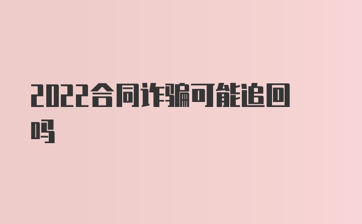 2022合同诈骗可能追回吗