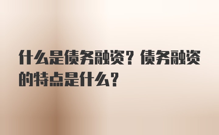 什么是债务融资？债务融资的特点是什么？