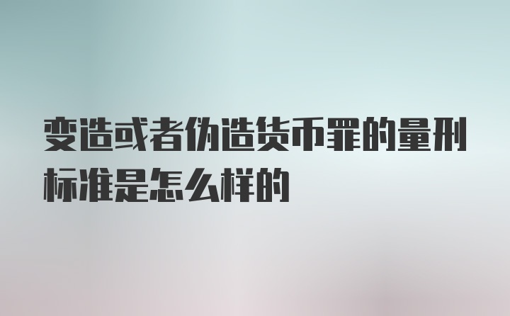 变造或者伪造货币罪的量刑标准是怎么样的