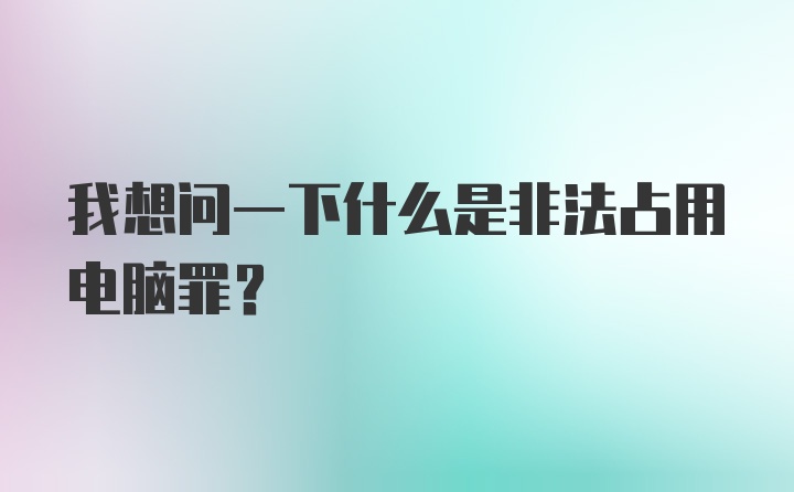 我想问一下什么是非法占用电脑罪？