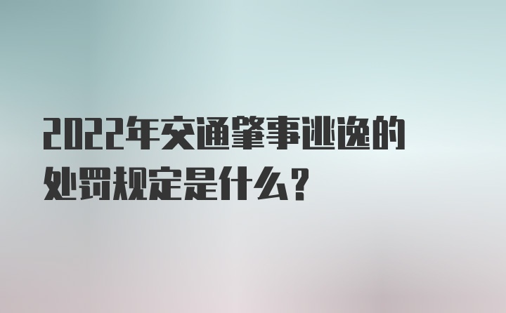 2022年交通肇事逃逸的处罚规定是什么？