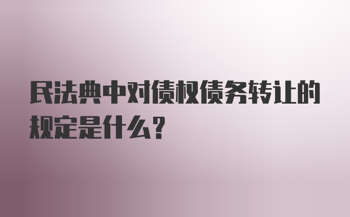 民法典中对债权债务转让的规定是什么？