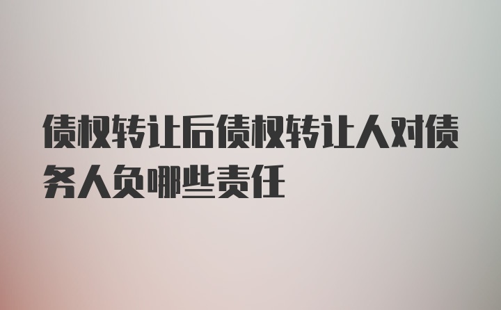 债权转让后债权转让人对债务人负哪些责任