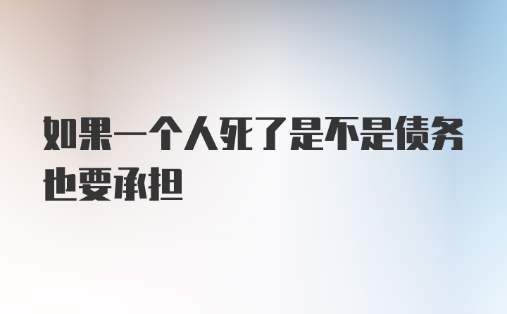 如果一个人死了是不是债务也要承担