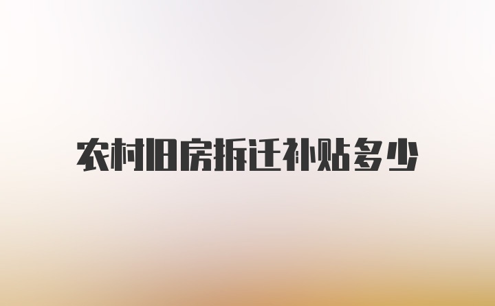 农村旧房拆迁补贴多少