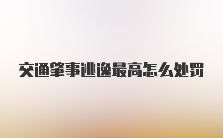 交通肇事逃逸最高怎么处罚