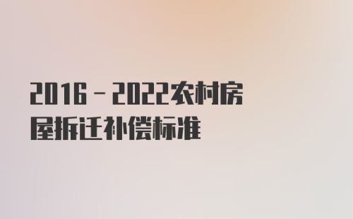 2016-2022农村房屋拆迁补偿标准