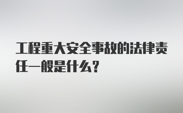 工程重大安全事故的法律责任一般是什么？