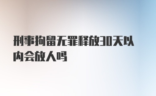 刑事拘留无罪释放30天以内会放人吗