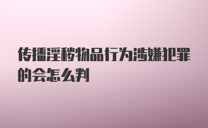 传播淫秽物品行为涉嫌犯罪的会怎么判