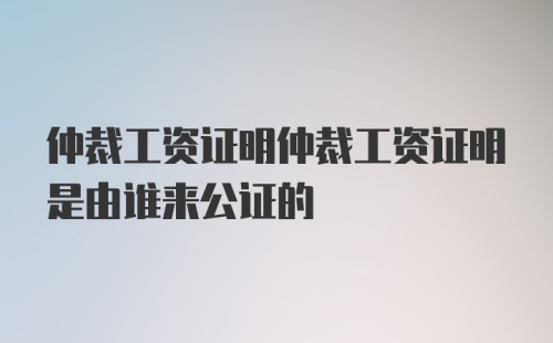 仲裁工资证明仲裁工资证明是由谁来公证的