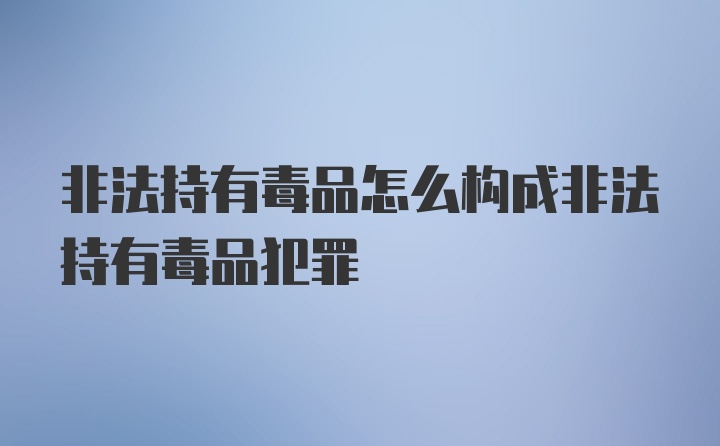 非法持有毒品怎么构成非法持有毒品犯罪