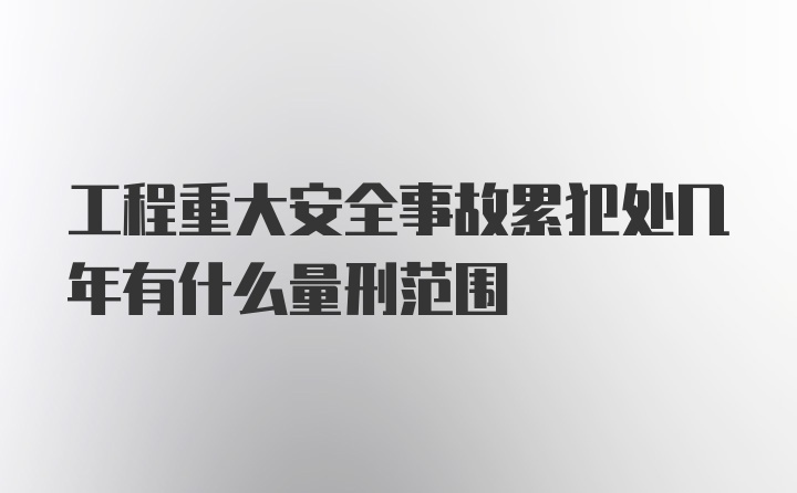 工程重大安全事故累犯处几年有什么量刑范围