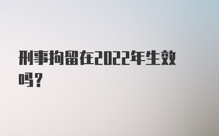 刑事拘留在2022年生效吗?