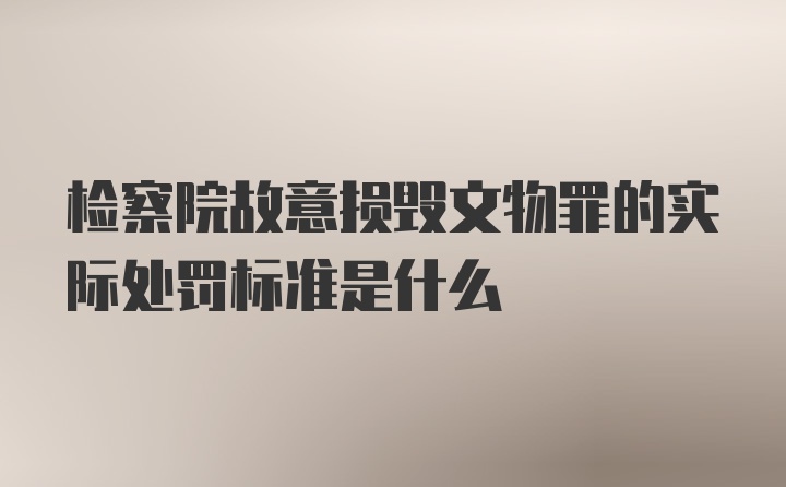 检察院故意损毁文物罪的实际处罚标准是什么