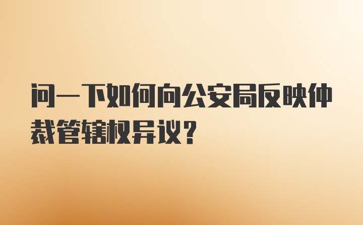 问一下如何向公安局反映仲裁管辖权异议？