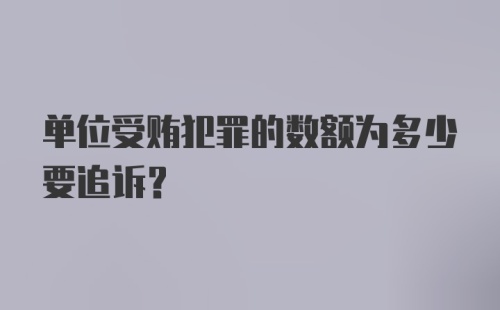 单位受贿犯罪的数额为多少要追诉？